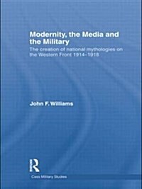 Modernity, the Media and the Military : The Creation of National Mythologies on the Western Front 1914-1918 (Paperback)