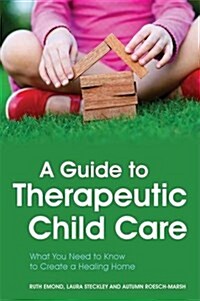 A Guide to Therapeutic Child Care : What You Need to Know to Create a Healing Home (Paperback)