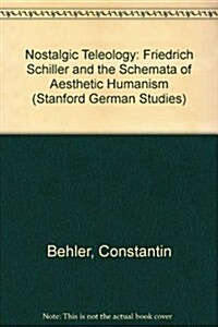 Nostalgic Teleology: - Friedrich Schiller and the Schemata of Aesthetic Humanism: Friedrich Schiller and the Schemata of Aesthetic Humanism (Paperback)