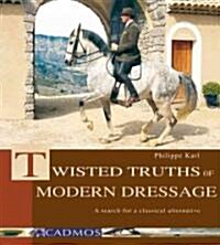Twisted Truths of Modern Dressage: A Search for a Classical Alternative (Hardcover)
