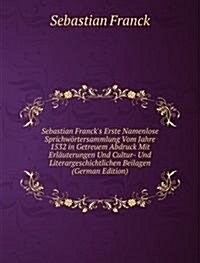 Sebastian Francks Erste Namenlose Sprichwortersammlung Vom Jahre 1532 : in Getreuem Abdruck Mit Erlauterungen Und Cultur- Und Literargeschichtlichen  (Paperback)