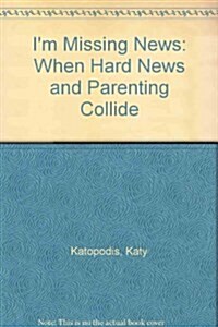 Im Missing News : When Hard News and Parenting Collide (Paperback)