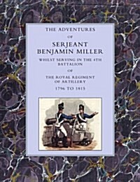 Adventures of Serjeant Benjamin Miller, Whilst Serving in the 4th Battalion of the Royal Regiment of Artillery 1796 to 1815 (Paperback, New ed)