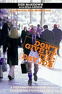 Dont Give Up the Day Job : A Year in the Life of a Part-time Footballer (Paperback)