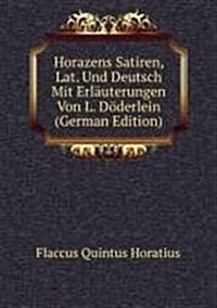 Horazens Satiren, Lat. Und Deutsch Mit Erlauterungen Von L. Doderlein (German Edition) (Paperback)