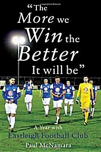 The More We Win, the Better it Will be : A Year with Eastleigh Football Club (Paperback)