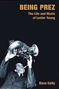 Being Prez : The Life and Music of Lester Young (Paperback)