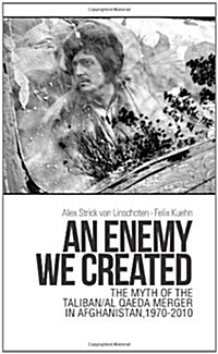 An Enemy We Created : The Myth of the Taliban / Al-Qaeda Merger in Afghanistan, 1970-2010 (Hardcover)