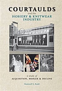 Courtaulds and the Hosiery and Knitwear Industry : A Study of Acquisition, Merger and Decline (Hardcover)