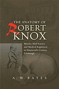 Anatomy of Robert Knox : Murder, Mad Science and Medical Regulation in Nineteenth-Century Edinburgh (Paperback)