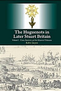 Huguenots in Later Stuart Britain : Volume I - Crisis, Renewal, and the Ministers Dilemma (Hardcover)