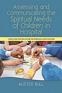 Assessing and Communicating the Spiritual Needs of Children in Hospital : A New Guide for Healthcare Professionals and Chaplains (Paperback)