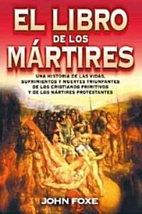 El Libro de Los M?tires: Una Historia de Las Vidas, Sufrimientos Y Muertes Triunfantes de Los Cristianos Primitivos Y de Los M?tires Protestan = Fox (Paperback)