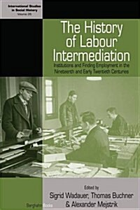 The History of Labour Intermediation : Institutions and Finding Employment in the Nineteenth and Early Twentieth Centuries (Hardcover)