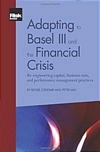 Adapting to Basel III and the Financial Crisis: Re-engineering Capital, Business Mix, and Performance Management Practices (Paperback)