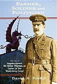 Farmer, Soldier and Politician : The Life of Brigadier-General Sir Owen Thomas, MP, Father of the Welsh Army Corps (Hardcover)