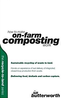 How to Make on Farm Composting Work - Sustainable Recycling of Waste to Land : Hands-on Experience of Real Delivery of Integrated, Closed-loop Product (Paperback)