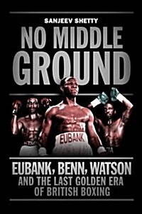 No Middle Ground : Eubank, Benn, Watson and the Golden Era of British Boxing (Paperback)