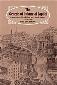 The Genesis of Industrial Capital : A Study of West Riding Wool Textile Industry, c.1750-1850 (Hardcover)