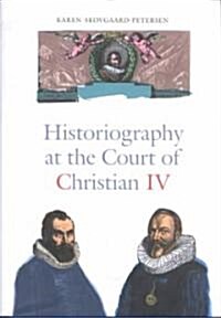 Historiography at the Court of Christian IV: Studies in the Latin Histories of Denmark by Johannes Pontanus and Johannes Meursius (Hardcover)