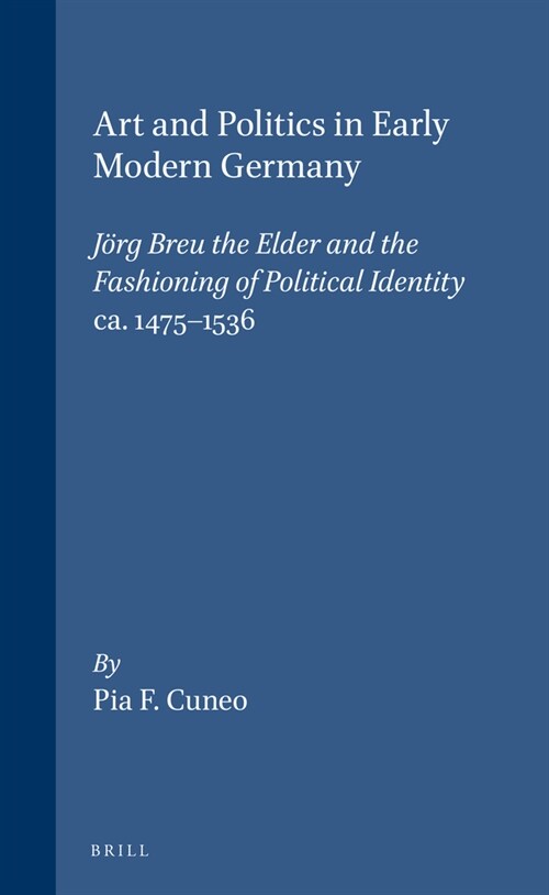 Art and Politics in Early Modern Germany: J?g Breu the Elder and the Fashioning of Political Identity, Ca. 1475-1536 (Hardcover)