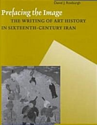 Prefacing the Image: The Writing of Art History in Sixteenth-Century Iran (Hardcover)
