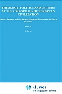 Theology, Politics and Letters at the Crossroads of European Civilization: Jacques Basnage and the Baylean Huguenot Refugees in the Dutch Republic (Hardcover, 1987)