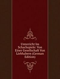 Unterricht Im Schachspiele: Von Einer Gesellschaft Von Liebhabern (German Edition) (Paperback)