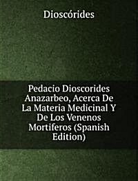 Pedacio Dioscorides Anazarbeo, Acerca De La Materia Medicinal Y De Los Venenos Mortiferos (Spanish Edition) (Paperback)