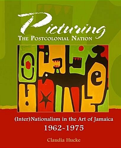 Picturing the Post-colonial Nation : (Inter)Nationalism in the Art of Jamaica 1962-1975 (Hardcover)