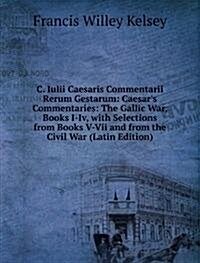 C. Iulii Caesaris Commentarii Rerum Gestarum: Caesars Commentaries: The Gallic War, Books I-Iv, with Selections from Books V-Vii and from the Civil W (Paperback)