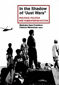 In the Shadow of Just Wars : Violence, Politics and Humanitarian Action (Hardcover)