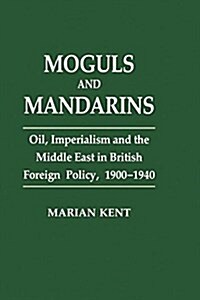 Moguls and Mandarins : Oil, Imperialism and the Middle East in British Foreign Policy 1900-1940 (Paperback)