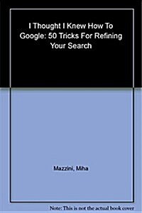 I Thought I Knew How to Google : 50 Tricks for Refining Your Search (Paperback)