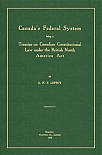 Canadas Federal System: Being a Treatise on Canadian Constitutional Law (1913) (Hardcover)
