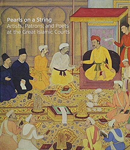 Pearls on a String: Artists, Patrons, and Poets at the Great Islamic Courts (Hardcover)