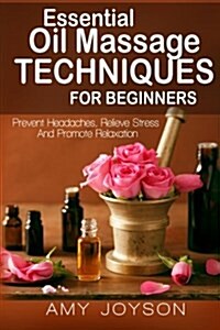 Essential Oils: Essential Oil Massage Techniques for Beginners: Prevent Headaches, Relieve Stress and Promote Relaxation (Paperback)