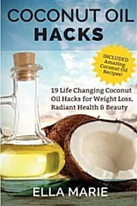 Coconut Oil Hacks: 19 Life Changing Coconut Oil Hacks for Weight Loss, Radiant Health & Beauty Including Amazing Coconut Oil Recipes (Paperback)