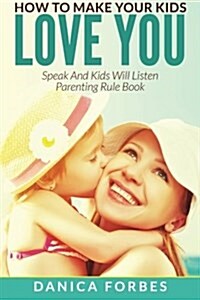 How to Make Your Kids Love You: Speak and Kids Will Listen - Parenting Rule Book (Paperback)