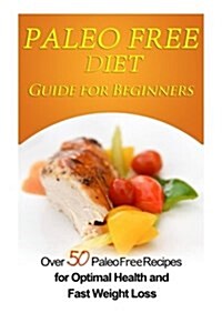 Paleo Free Diet Guide for Beginners: Over 50 Paleo Free Diet Recipes for Optimal Health & Fast Weight Loss (Paperback)