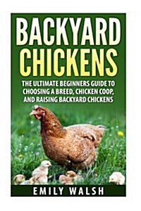 Backyard Chickens: The Ultimate Beginners Guide to Choosing a Breed, Chicken Coop, and Raising Backyard Chickens (Paperback)