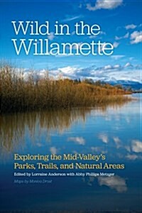 Wild in the Willamette: Exploring the Mid-Valleys Parks, Trails, and Natural Areas (Paperback)