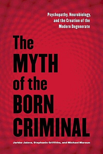 The Myth of the Born Criminal: Psychopathy, Neurobiology, and the Creation of the Modern Degenerate (Paperback)