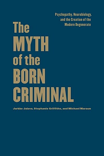 The Myth of the Born Criminal: Psychopathy, Neurobiology, and the Creation of the Modern Degenerate (Hardcover)