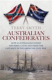 Australian Confederates: How 42 Australians Joined the Rebel Cause and Fired the Last Shot in the American Civil War (Paperback)