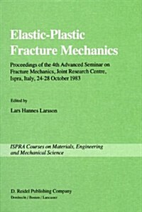 Elastic-Plastic Fracture Mechanics: Proceedings of the 4th Advanced Seminar on Fracture Mechanics, Joint Research Centre, Ispra, Italy, 24-28 October (Hardcover, 1985)