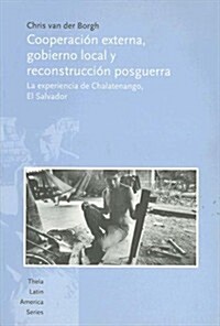 Cooperacion Externa, Gobierno Local y Reconstruccion Posguerra: La Experiencia de Chalatenango, El Salvador                                            (Paperback)