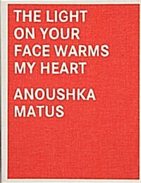 Anoushka Matus : The Light on Your Face Warms My Heart (Hardcover)