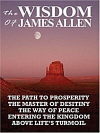 The Wisdom of James Allen: The Path to Prosperity, the Master of Desitiny, the Way of Peace, Entering the Kingdom, Above Lifes Turmoil (Paperback)