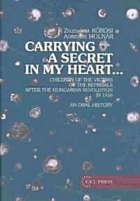Carrying a Secret in My Heart: Children of the Victims of the Reprisals After the Hungarian Revolution in 1956 - An Oral History (Hardcover)
